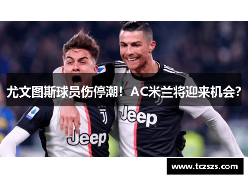 尤文图斯球员伤停潮！AC米兰将迎来机会？