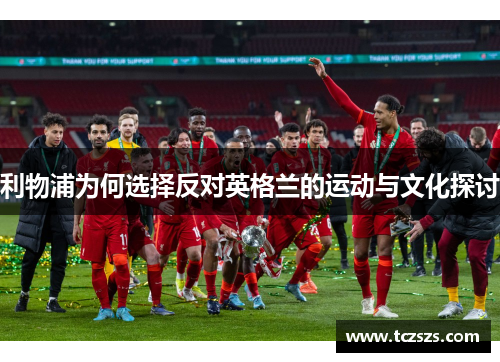 利物浦为何选择反对英格兰的运动与文化探讨