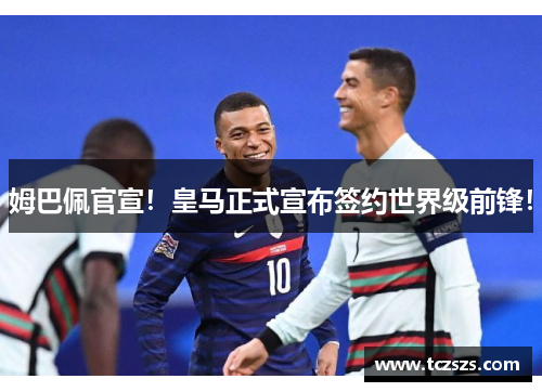 姆巴佩官宣！皇马正式宣布签约世界级前锋！