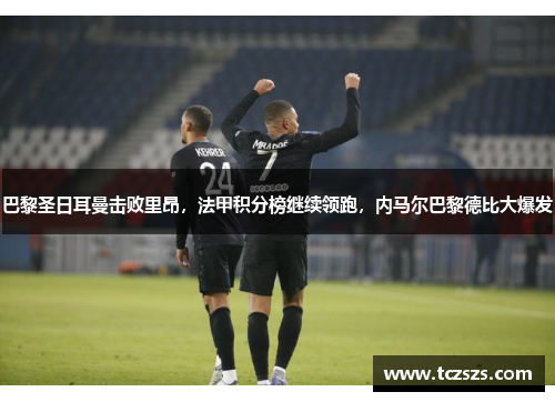 巴黎圣日耳曼击败里昂，法甲积分榜继续领跑，内马尔巴黎德比大爆发