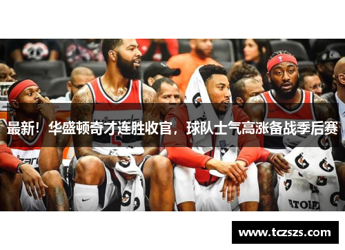 最新！华盛顿奇才连胜收官，球队士气高涨备战季后赛