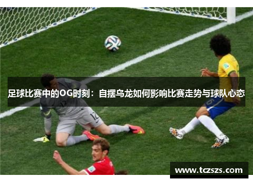 足球比赛中的OG时刻：自摆乌龙如何影响比赛走势与球队心态