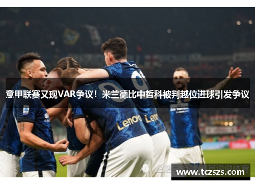 意甲联赛又现VAR争议！米兰德比中哲科被判越位进球引发争议