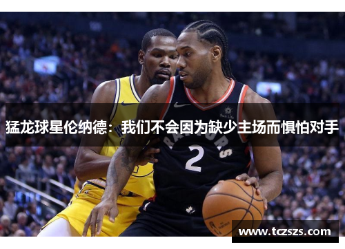 猛龙球星伦纳德：我们不会因为缺少主场而惧怕对手