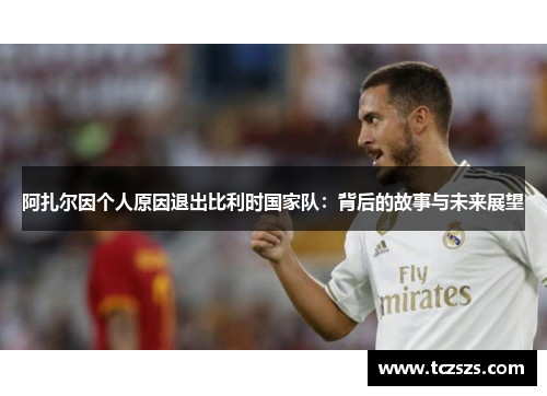 阿扎尔因个人原因退出比利时国家队：背后的故事与未来展望