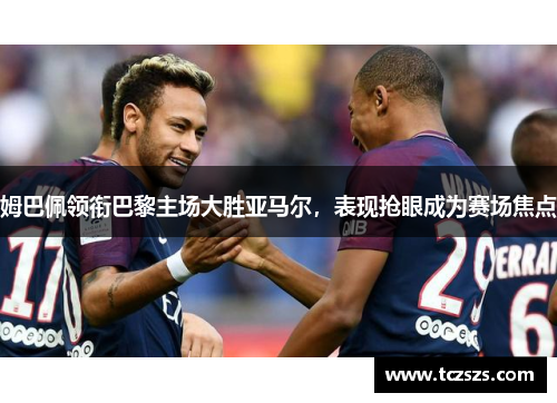 姆巴佩领衔巴黎主场大胜亚马尔，表现抢眼成为赛场焦点