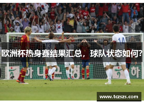欧洲杯热身赛结果汇总，球队状态如何？
