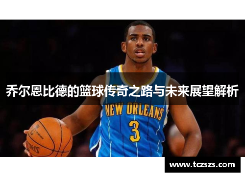 乔尔恩比德的篮球传奇之路与未来展望解析