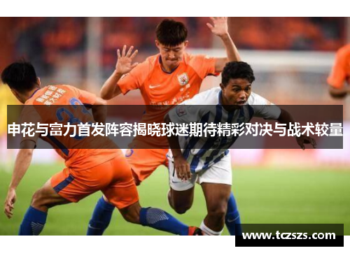 申花与富力首发阵容揭晓球迷期待精彩对决与战术较量