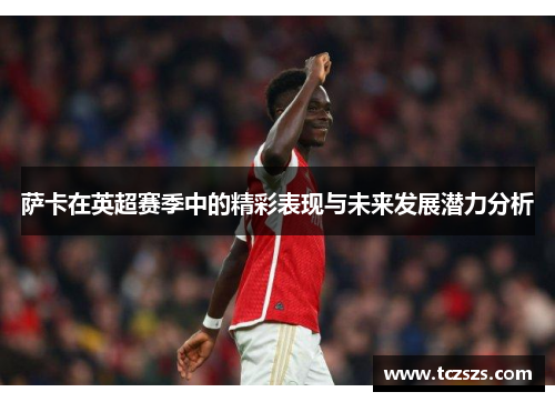 萨卡在英超赛季中的精彩表现与未来发展潜力分析