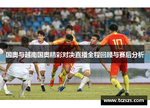 国奥与越南国奥精彩对决直播全程回顾与赛后分析
