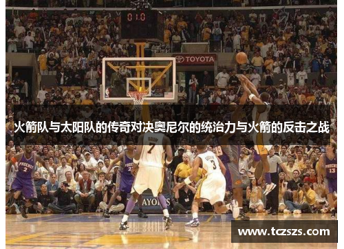火箭队与太阳队的传奇对决奥尼尔的统治力与火箭的反击之战