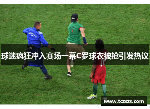 球迷疯狂冲入赛场一幕C罗球衣被抢引发热议