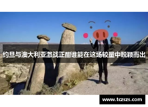 约旦与澳大利亚激战正酣谁能在这场较量中脱颖而出
