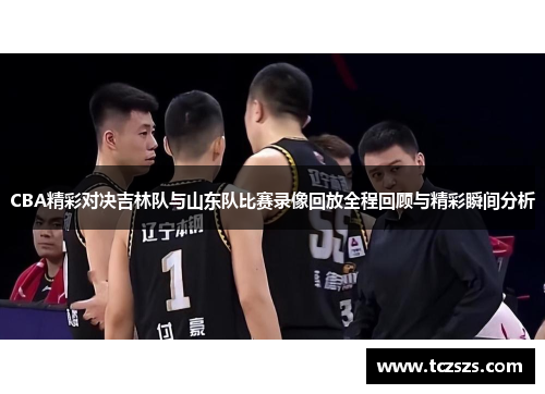 CBA精彩对决吉林队与山东队比赛录像回放全程回顾与精彩瞬间分析
