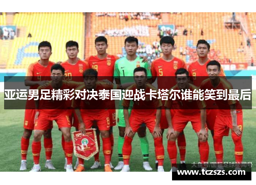 亚运男足精彩对决泰国迎战卡塔尔谁能笑到最后