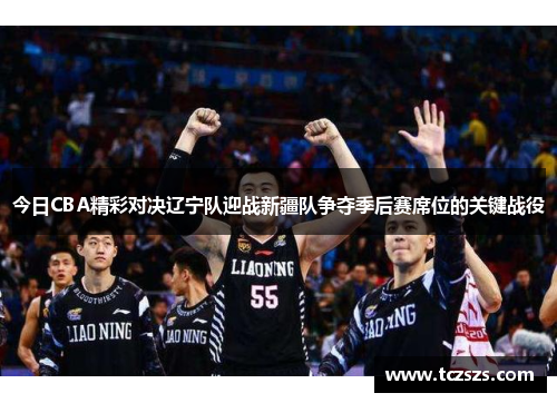 今日CBA精彩对决辽宁队迎战新疆队争夺季后赛席位的关键战役