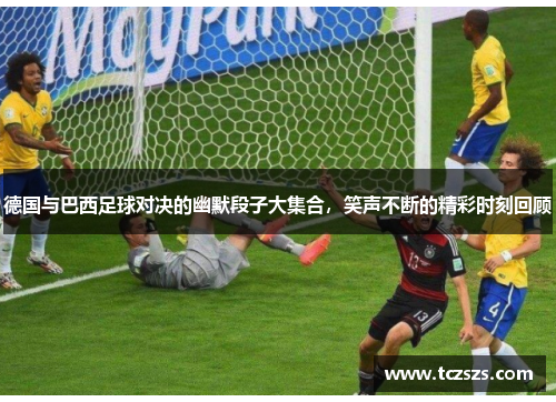 德国与巴西足球对决的幽默段子大集合，笑声不断的精彩时刻回顾
